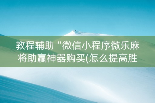 教程辅助“微信小程序微乐麻将助赢神器购买(怎么提高胜率)
