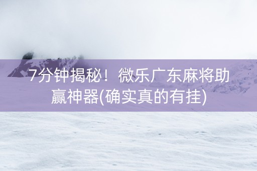 7分钟揭秘！微乐广东麻将助赢神器(确实真的有挂)