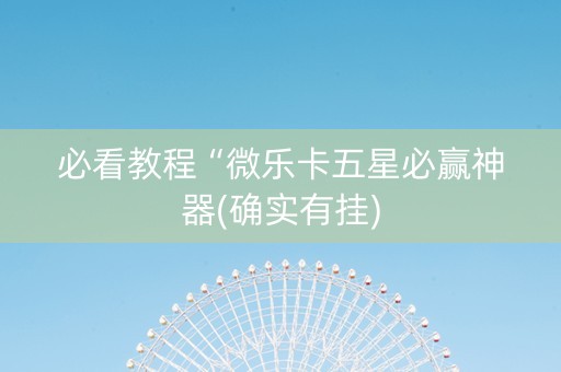 必看教程“微乐卡五星必赢神器(确实有挂)