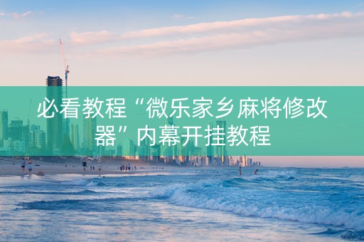 必看教程“微乐家乡麻将修改器”内幕开挂教程