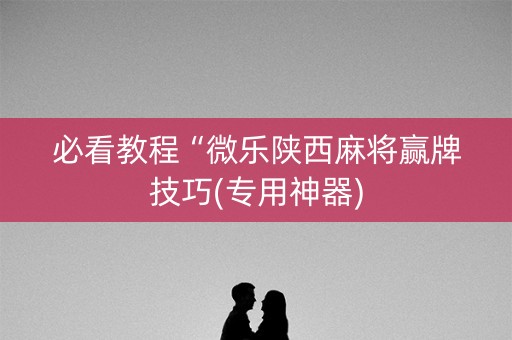 必看教程“微乐陕西麻将赢牌技巧(专用神器)