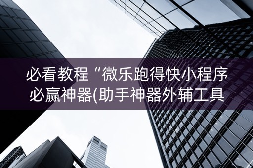 必看教程“微乐跑得快小程序必赢神器(助手神器外辅工具)