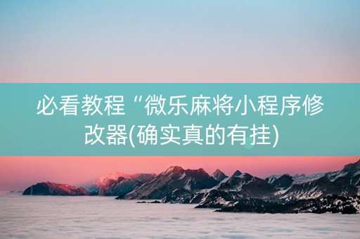 必看教程“微乐麻将小程序修改器(确实真的有挂)