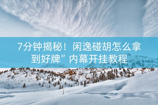 7分钟揭秘！闲逸碰胡怎么拿到好牌”内幕开挂教程