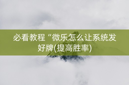 必看教程“微乐怎么让系统发好牌(提高胜率)