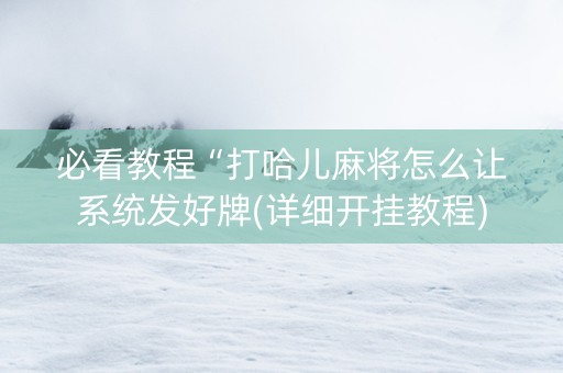 必看教程“打哈儿麻将怎么让系统发好牌(详细开挂教程)