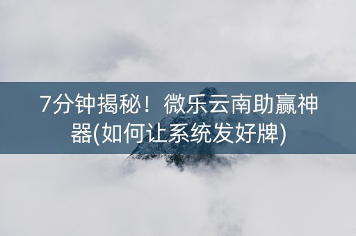 7分钟揭秘！微乐云南助赢神器(如何让系统发好牌)