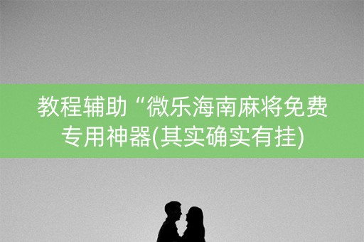 教程辅助“微乐海南麻将免费专用神器(其实确实有挂)