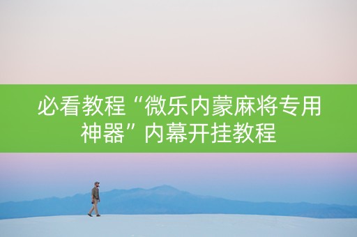 必看教程“微乐内蒙麻将专用神器”内幕开挂教程