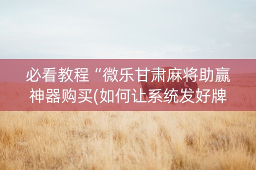 必看教程“微乐甘肃麻将助赢神器购买(如何让系统发好牌)