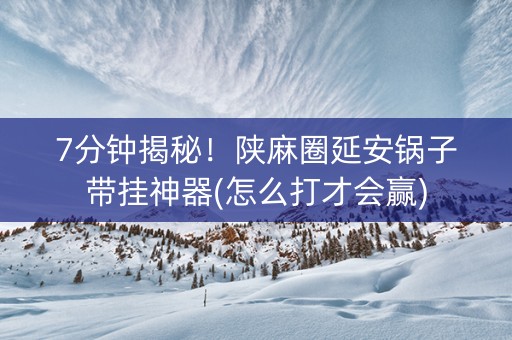 7分钟揭秘！陕麻圈延安锅子带挂神器(怎么打才会赢)