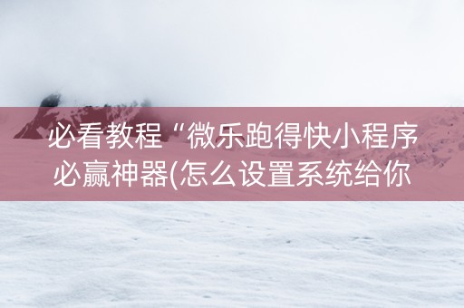 必看教程“微乐跑得快小程序必赢神器(怎么设置系统给你好牌)