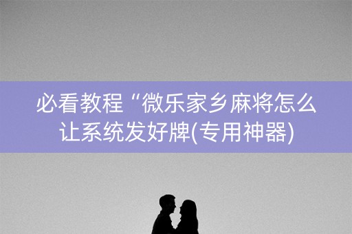 必看教程“微乐家乡麻将怎么让系统发好牌(专用神器)