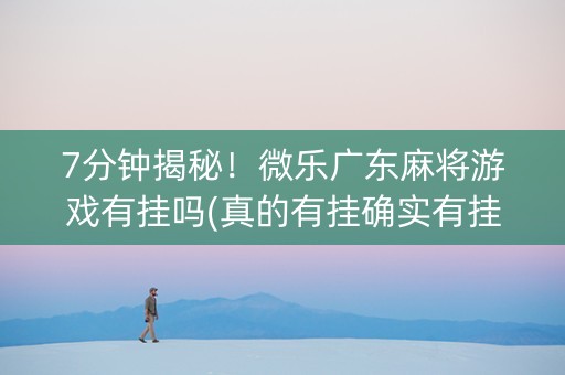7分钟揭秘！微乐广东麻将游戏有挂吗(真的有挂确实有挂)