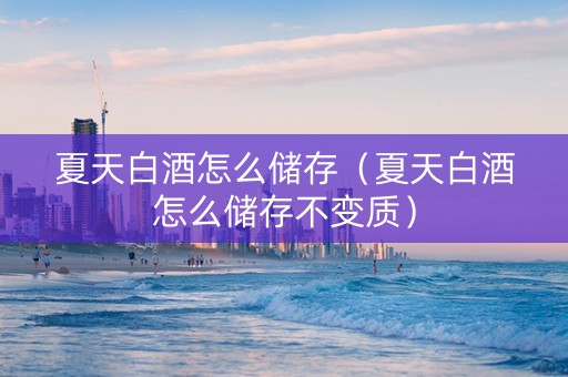 夏天白酒怎么储存（夏天白酒怎么储存不变质）