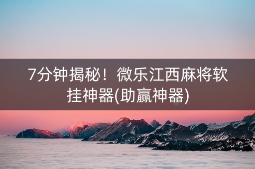 7分钟揭秘！微乐江西麻将软挂神器(助赢神器)