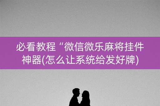 必看教程“微信微乐麻将挂件神器(怎么让系统给发好牌)