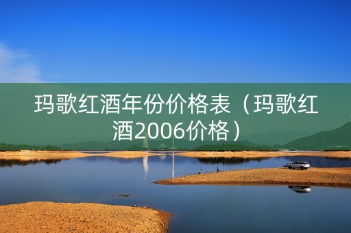玛歌红酒年份价格表（玛歌红酒2006价格）