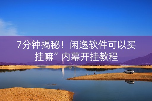 7分钟揭秘！闲逸软件可以买挂嘛”内幕开挂教程