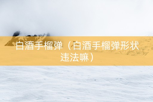 白酒手榴弹（白酒手榴弹形状违法嘛）