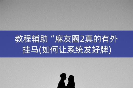 教程辅助“麻友圈2真的有外挂马(如何让系统发好牌)