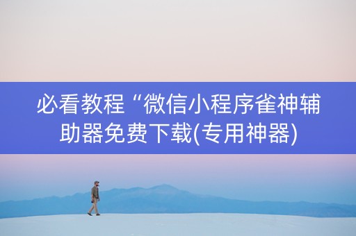 必看教程“微信小程序雀神辅助器免费下载(专用神器)