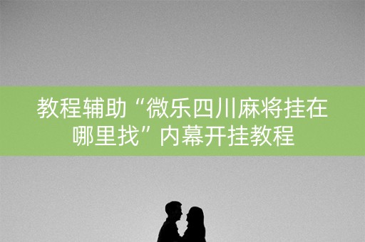 教程辅助“微乐四川麻将挂在哪里找”内幕开挂教程