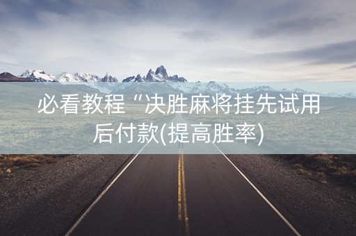 必看教程“决胜麻将挂先试用后付款(提高胜率)