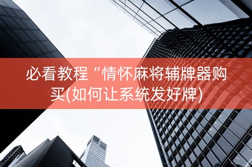 必看教程“情怀麻将辅牌器购买(如何让系统发好牌)