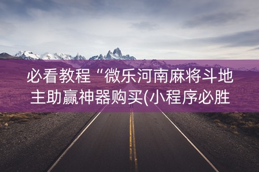 必看教程“微乐河南麻将斗地主助赢神器购买(小程序必胜神器)