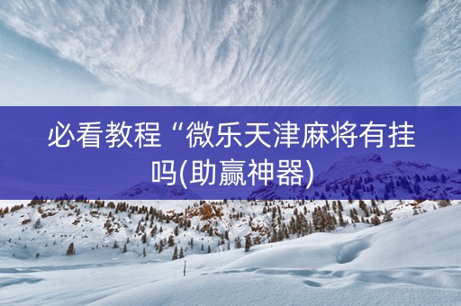必看教程“微乐天津麻将有挂吗(助赢神器)