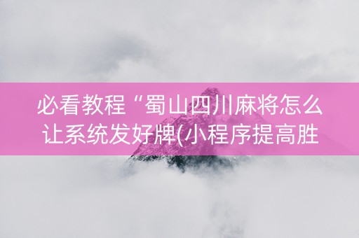 必看教程“蜀山四川麻将怎么让系统发好牌(小程序提高胜率)
