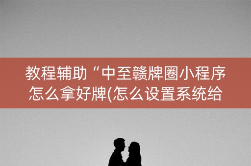 教程辅助“中至赣牌圈小程序怎么拿好牌(怎么设置系统给你好牌)