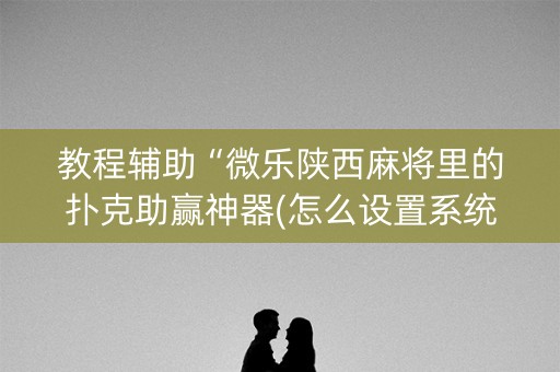 教程辅助“微乐陕西麻将里的扑克助赢神器(怎么设置系统给你好牌)
