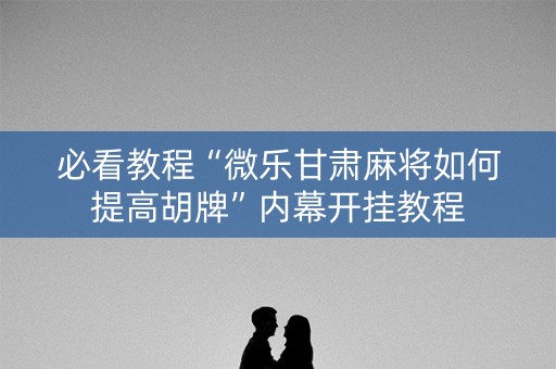 必看教程“微乐甘肃麻将如何提高胡牌”内幕开挂教程