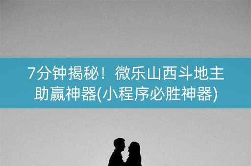 7分钟揭秘！微乐山西斗地主助赢神器(小程序必胜神器)