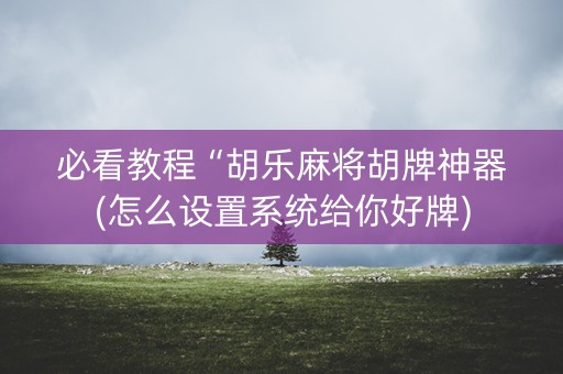 必看教程“胡乐麻将胡牌神器(怎么设置系统给你好牌)