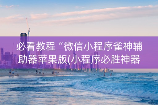 必看教程“微信小程序雀神辅助器苹果版(小程序必胜神器)
