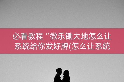 必看教程“微乐锄大地怎么让系统给你发好牌(怎么让系统给发好牌)