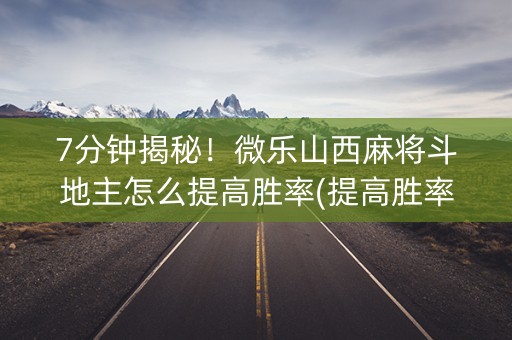 7分钟揭秘！微乐山西麻将斗地主怎么提高胜率(提高胜率)