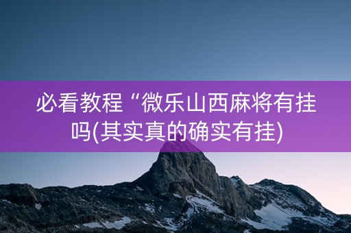 必看教程“微乐山西麻将有挂吗(其实真的确实有挂)