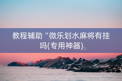 教程辅助“微乐划水麻将有挂吗(专用神器)