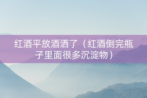 红酒平放酒洒了（红酒倒完瓶子里面很多沉淀物）