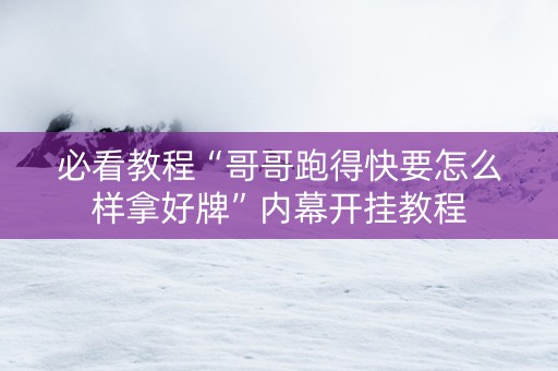 必看教程“哥哥跑得快要怎么样拿好牌”内幕开挂教程