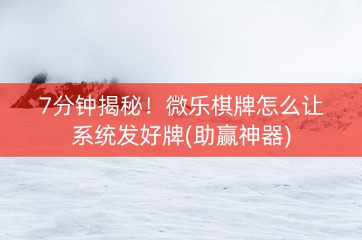 7分钟揭秘！微乐棋牌怎么让系统发好牌(助赢神器)
