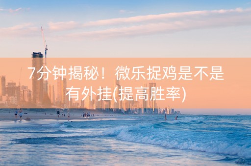 7分钟揭秘！微乐捉鸡是不是有外挂(提高胜率)