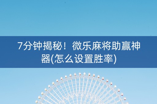 7分钟揭秘！微乐麻将助赢神器(怎么设置胜率)