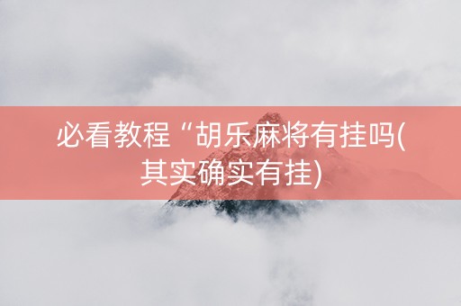 必看教程“胡乐麻将有挂吗(其实确实有挂)