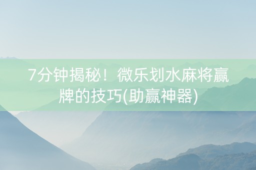 7分钟揭秘！微乐划水麻将赢牌的技巧(助赢神器)