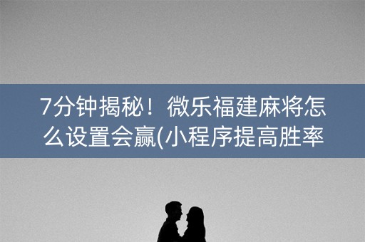 7分钟揭秘！微乐福建麻将怎么设置会赢(小程序提高胜率)
